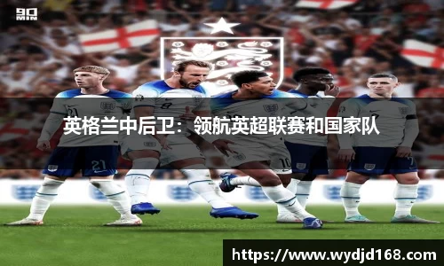英格兰中后卫：领航英超联赛和国家队