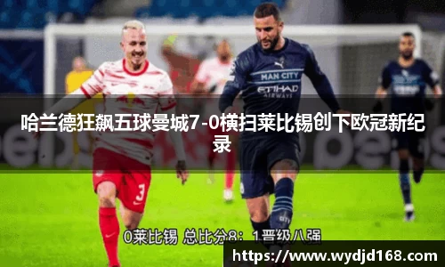 哈兰德狂飙五球曼城7-0横扫莱比锡创下欧冠新纪录