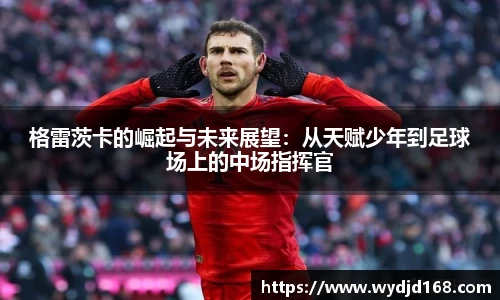 格雷茨卡的崛起与未来展望：从天赋少年到足球场上的中场指挥官