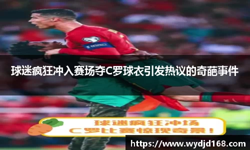 球迷疯狂冲入赛场夺C罗球衣引发热议的奇葩事件